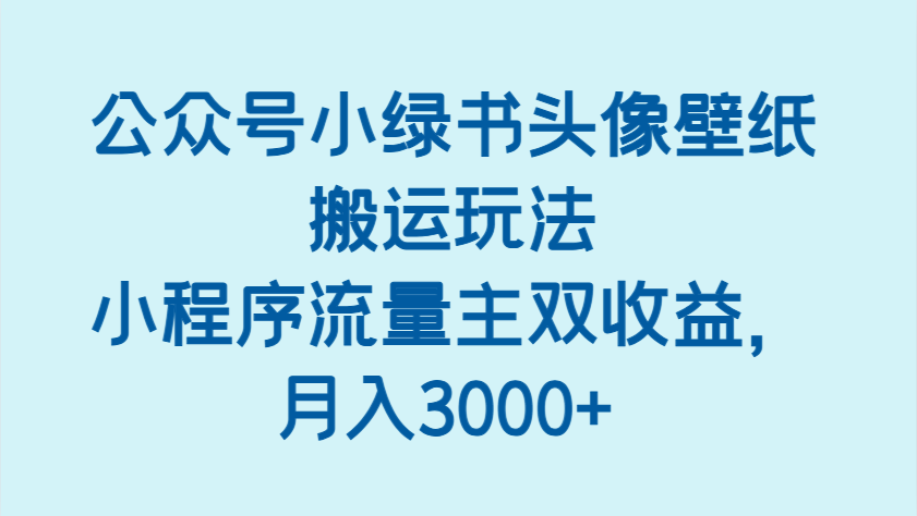 公众号小绿书头像壁纸搬运玩法，小程序流量主双收益，月入3000+-占领资源网