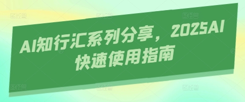 AI知行汇系列分享，2025AI快速使用指南-占领资源网