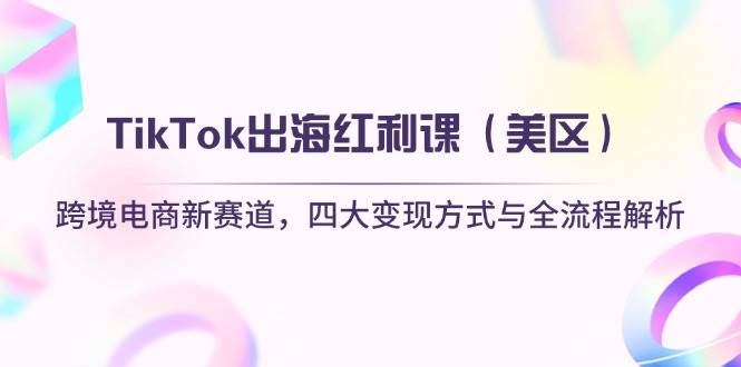 （14382期）TikTok出海红利课（美区）跨境电商新赛道，四大变现方式与全流程解析-占领资源网