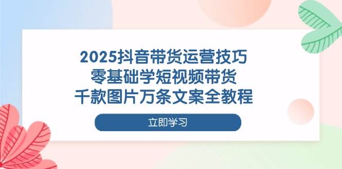 （14381期）2025抖音带货运营技巧，零基础学短视频带货，千款图片万条文案全教程-占领资源网