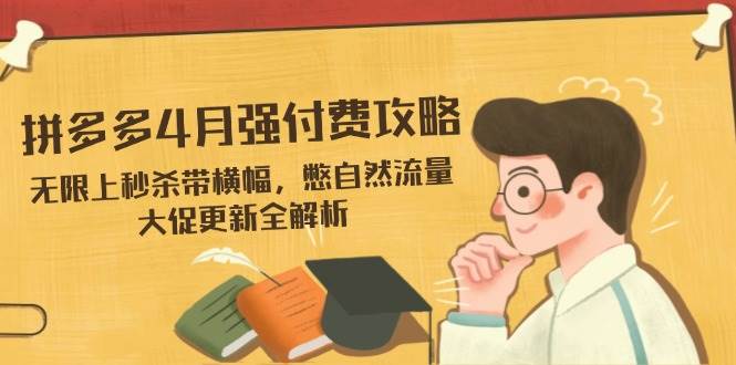 （14379期）拼多多4月强付费攻略，无限上秒杀带横幅，憋自然流量，大促更新全解析-占领资源网