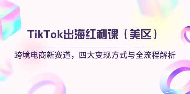 TikTok出海红利课（美区）跨境电商新赛道，四大变现方式与全流程解析-占领资源网