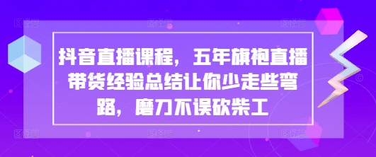 抖音直播课程，五年旗袍直播带货经验总结让你少走些弯路，磨刀不误砍柴工-占领资源网