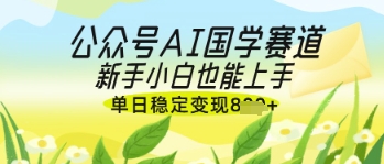 公众号AI国学爆文，国学赛道风口，新手小白也能轻松上手，单日稳定变现几张-占领资源网