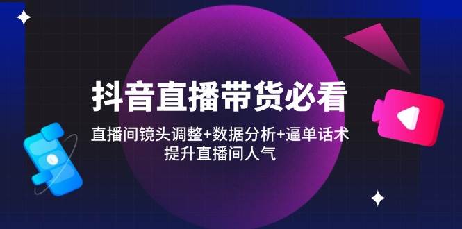 （14388期）抖音直播带货必看：直播间镜头调整+数据分析+逼单话术，提升直播间人气-占领资源网