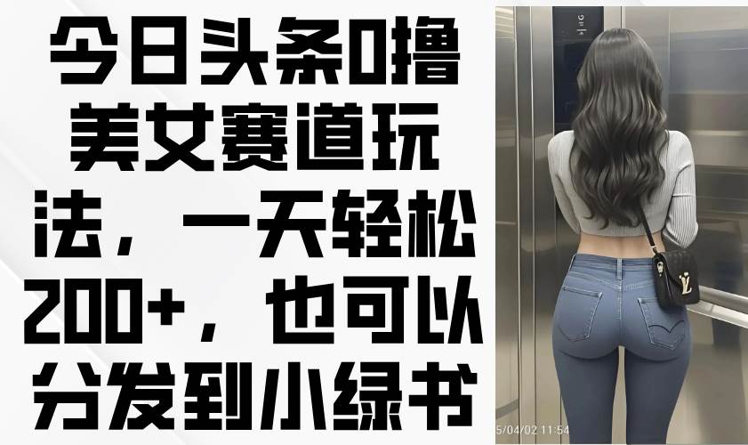 （14393期）今日头条0撸美女赛道玩法，一天轻松200+，也可以分发到小绿书-占领资源网