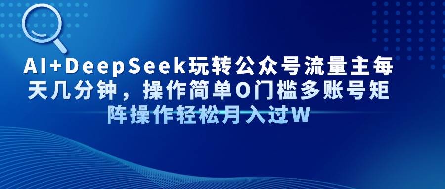 （14398期）AI+DeepSeek玩转公众号流量主每天几分钟，操作简单O门槛多账号矩阵操作…-占领资源网