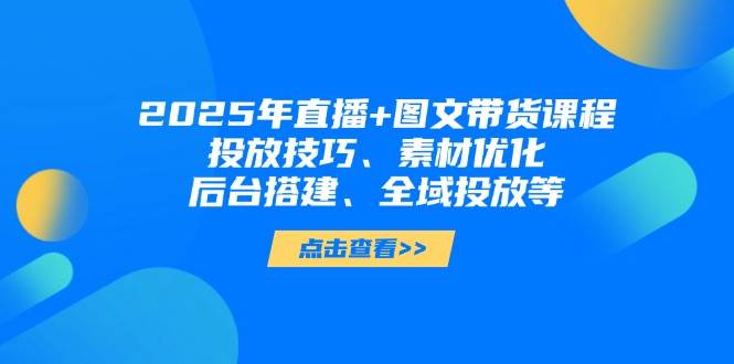 2025年短视频图文带货+直播带货：投放技巧、素材优化、后台搭建、全域投放等-占领资源网