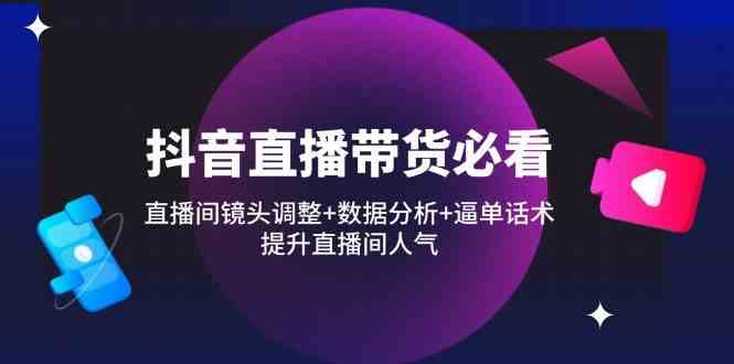 抖音直播带货必看：直播间镜头调整+数据分析+逼单话术，提升直播间人气-占领资源网