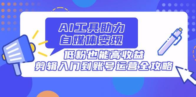 （14405期）AI工具助力自媒体变现，低粉也能高收益，剪辑入门到账号运营全攻略-占领资源网