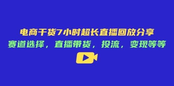 （14403期）电商干货7小时超长直播回放分享：赛道选择，直播带货，投流，变现等等-占领资源网