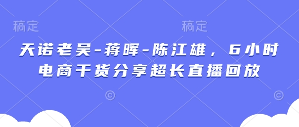 天诺老吴-蒋晖-陈江雄，6小时电商干货分享超长直播回放-占领资源网
