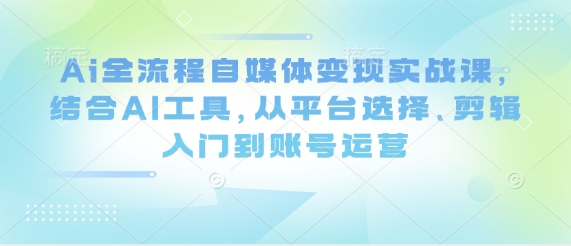 Ai全流程自媒体变现实战课，结合AI工具，从平台选择、剪辑入门到账号运营-占领资源网