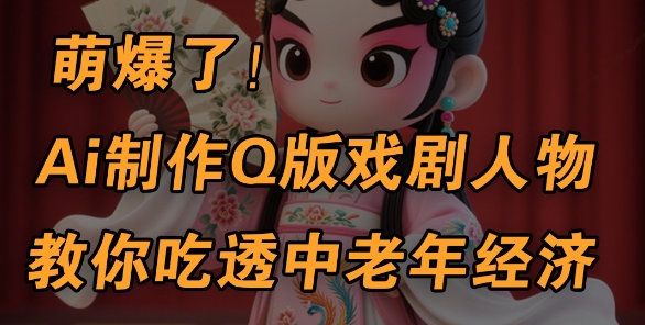 用Ai制作Q版戏剧人物，手把手教你吃透中老年经济，5分钟一个成品，多渠道变现-占领资源网