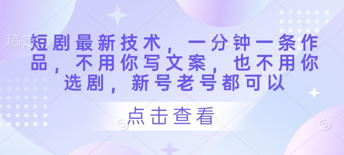 短剧最新技术，一分钟一条作品，不用你写文案，也不用你选剧，新号老号都可以-占领资源网