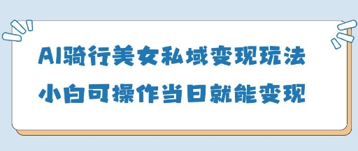 AI骑行美女私域变现玩法小白可操作当日变现5张-占领资源网