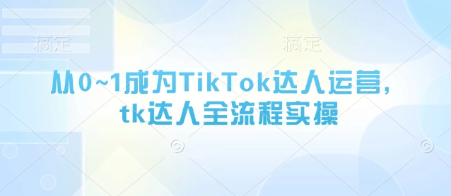 从0~1成为TikTok达人运营，tk达人全流程实操-占领资源网