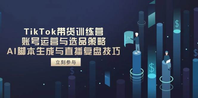 （14420期）TikTok带货训练营，账号运营与选品策略，AI脚本生成与直播复盘技巧-占领资源网