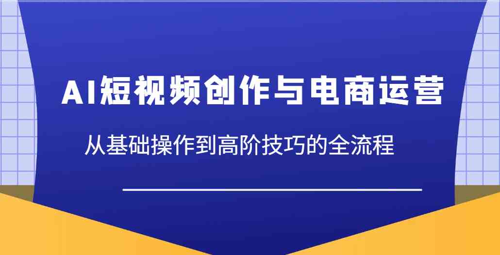 AI短视频创作与电商运营，从基础操作到高阶技巧的全流程-占领资源网