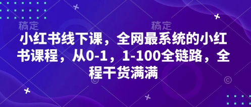 小红书线下课，全网最系统的小红书课程，从0-1，1-100全链路，全程干货满满-占领资源网