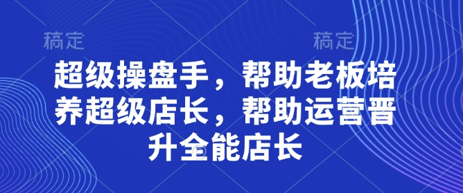 超级操盘手，​帮助老板培养超级店长，帮助运营晋升全能店长-占领资源网
