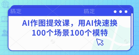 AI作图提效课，用AI快速换100个场景100个模特-占领资源网
