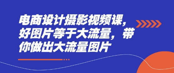 电商设计摄影视频课，好图片等于大流量，带你做出大流量图片-占领资源网