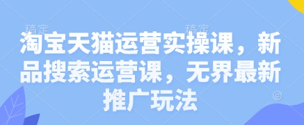 淘宝天猫运营实操课，新品搜索运营课，无界最新推广玩法-占领资源网