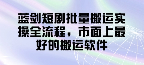 蓝剑短剧批量搬运实操全流程，市面上最好的搬运软件-占领资源网