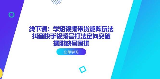 （14433期）线下课：学短视频带货矩阵玩法 抖音快手视频号打法定向突破，摆脱缺号困扰-占领资源网