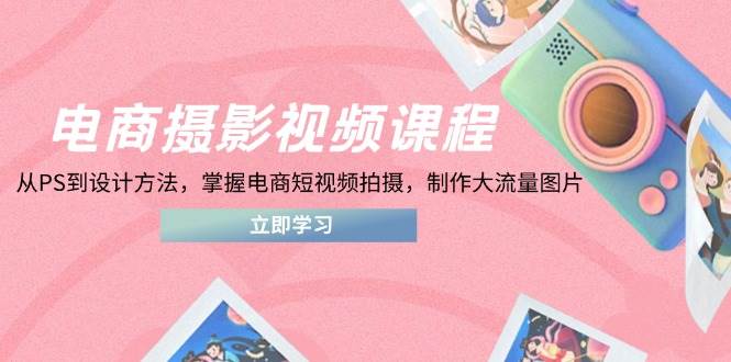 （14429期）电商摄影视频课程，从PS到设计方法，掌握电商短视频拍摄，制作大流量图片-占领资源网