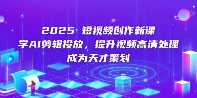 （14428期）2025短视频创作新课，学AI剪辑投放，提升视频高清处理，成为天才策划-占领资源网