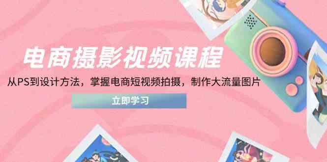 电商摄影视频课程，从PS到设计方法，掌握电商短视频拍摄，制作大流量图片-占领资源网