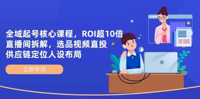 （14445期）全域起号核心课程，ROI超10倍直播间拆解，选品直投，供应链定位人设布局-占领资源网