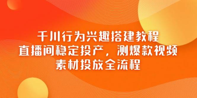 （14444期）千川行为兴趣搭建教程，直播间稳定投产，测爆款视频，素材投放全流程-占领资源网