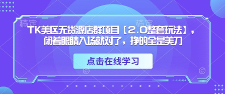 TK美区无货源店群项目【2.0整套玩法】，闭着眼睛入场就对了，挣的全是美刀-占领资源网