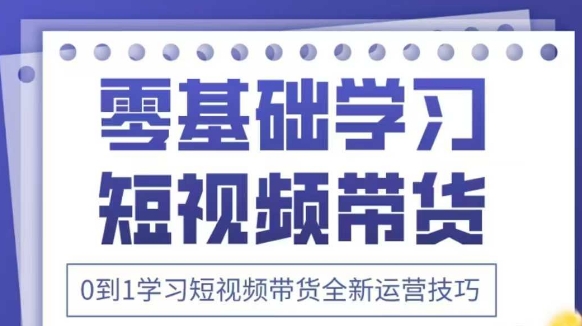 抖音全新短视频带货运营技巧，2025年新课，0到1学习短视频带货全新运营技巧-占领资源网