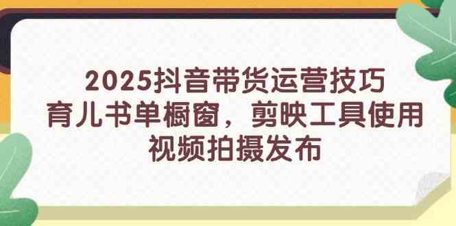 2025抖音带货运营技巧，育儿书单橱窗，剪映工具使用，视频拍摄发布-占领资源网