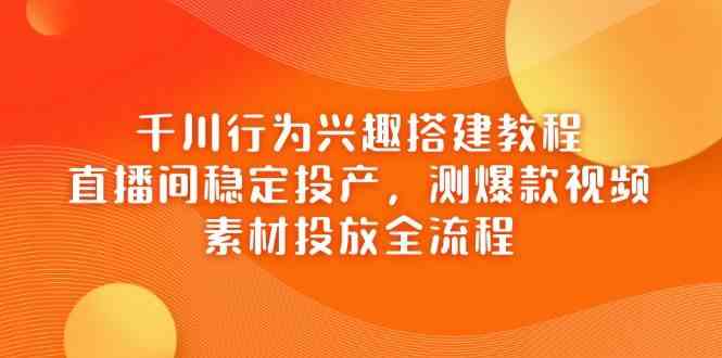 千川行为兴趣搭建教程，直播间稳定投产，测爆款视频，素材投放全流程-占领资源网