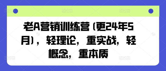 老A营销训练营(更25年4月)，轻理论，重实战，轻概念，重本质-占领资源网