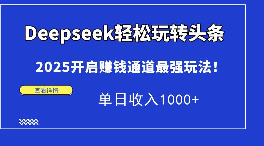 （14453期）Deepseek轻松玩转头条，2025开启赚钱通道最强玩法！单日收入1000+-占领资源网