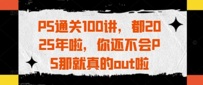 PS通关100讲，都2025年啦，你还不会PS那就真的out啦-占领资源网