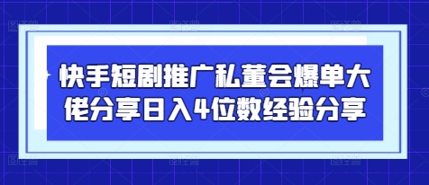 快手短剧推广私董会爆单大佬分享日入4位数经验分享-占领资源网