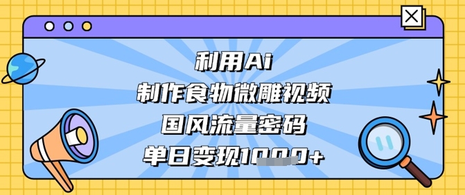 利用Ai制作食物微雕视频，国风流量密码，单日变现数张-占领资源网