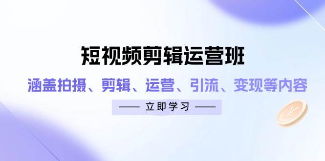 （14457期）短视频剪辑运营班：涵盖拍摄、剪辑、运营、引流、变现等内容-占领资源网