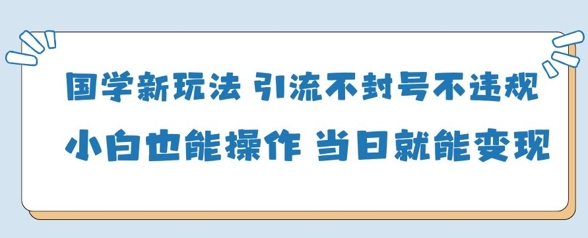 国学新玩法，引流不封号不违规小白也能操作，当日就能变现-占领资源网