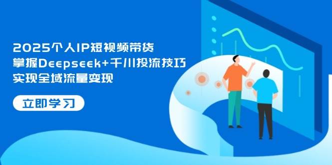 2025个人IP短视频带货，掌握Deepseek+千川投流技巧，实现全域流量变现-占领资源网