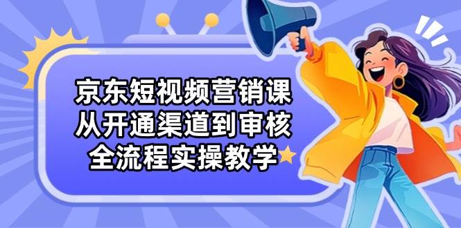 （14464期）京东短视频营销课：从开通渠道到审核，全流程实操教学-占领资源网