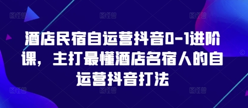 酒店民宿自运营抖音0-1进阶课，主打最懂酒店名宿人的自运营抖音打法-占领资源网