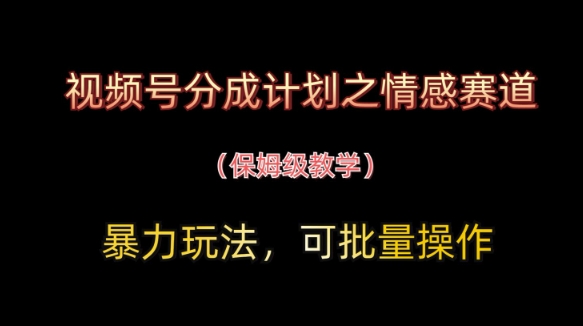 视频号分成计划之情感赛道暴力玩法，可批量操作，保姆级教学-占领资源网